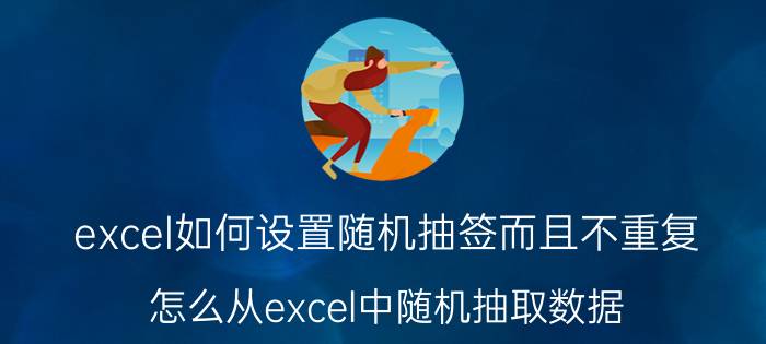 excel如何设置随机抽签而且不重复 怎么从excel中随机抽取数据？